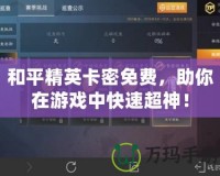 和平精英卡密免費(fèi)，助你在游戲中快速超神！
