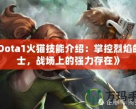 《Dota1火貓技能介紹：掌控烈焰的戰(zhàn)士，戰(zhàn)場(chǎng)上的強(qiáng)力存在》