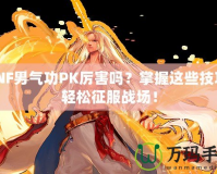 DNF男氣功PK厲害嗎？掌握這些技巧，輕松征服戰(zhàn)場！