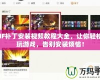 DNF補丁安裝視頻教程大全，讓你輕松暢玩游戲，告別安裝煩惱！