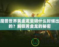 魔獸世界黃金龍坐騎什么時候出的？解鎖黃金龍的秘密