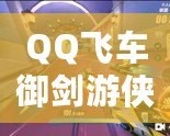 QQ飛車御劍游俠視頻，帶你體驗(yàn)極速飆車的全新魅力！