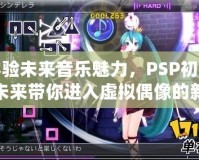 體驗未來音樂魅力，PSP初音未來帶你進(jìn)入虛擬偶像的新世界