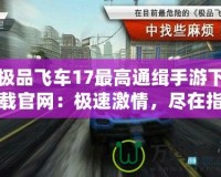 極品飛車17最高通緝手游下載官網(wǎng)：極速激情，盡在指尖！