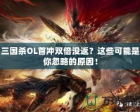 三國殺OL首沖雙倍沒返？這些可能是你忽略的原因！