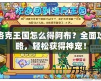 洛克王國怎么得阿布？全面攻略，輕松獲得神寵！