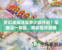 夢(mèng)幻誅仙法寶多少級(jí)開(kāi)啟？掌握這一關(guān)鍵，助你登頂巔峰！