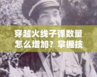 穿越火線子彈數(shù)量怎么增加？掌握技巧，讓你在戰(zhàn)場上所向披靡！