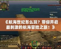 《航海世紀(jì)怎么玩？帶你開啟最刺激的航海冒險(xiǎn)之旅！》