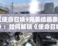 《使命召喚9完美結(jié)局條件》：如何解鎖《使命召喚9》終極結(jié)局，揭開背后的故事真相