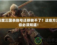 百度三國殺賬號遷移轉(zhuǎn)不了？這些方法你必須知道！