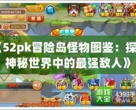 《52pk冒險島怪物圖鑒：探索神秘世界中的最強(qiáng)敵人》