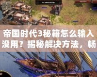 帝國(guó)時(shí)代3秘籍怎么輸入沒(méi)用？揭秘解決方法，暢享游戲樂(lè)趣！