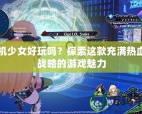 戰(zhàn)機(jī)少女好玩嗎？探索這款充滿熱血與戰(zhàn)略的游戲魅力