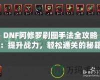 DNF阿修羅刷圖手法全攻略：提升戰(zhàn)力，輕松通關(guān)的秘籍