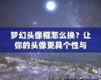 夢幻頭像框怎么換？讓你的頭像更具個性與魅力！