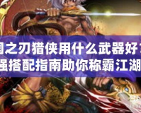 三國(guó)之刃獵俠用什么武器好？最強(qiáng)搭配指南助你稱霸江湖！