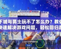 地下城與勇士玩不了怎么辦？教你如何快速解決游戲問題，輕松回歸游戲世界！