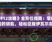 《FF12攻略》全方位指南：掌握勝利的鑰匙，輕松征服伊瓦爾島！