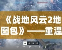 《戰(zhàn)地風云2地圖包》——重溫經(jīng)典，領(lǐng)略戰(zhàn)場風云再現(xiàn)