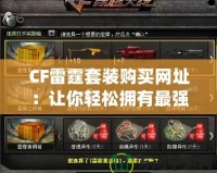 CF雷霆套裝購(gòu)買網(wǎng)址：讓你輕松擁有最強(qiáng)裝備，戰(zhàn)場(chǎng)制勝！