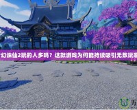 夢(mèng)幻誅仙2玩的人多嗎？這款游戲?yàn)楹文艹掷m(xù)吸引無(wú)數(shù)玩家？