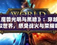 《魔獸光明與黑暗》：穿越虛擬世界，感受戰(zhàn)火與榮耀的碰撞