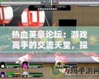 熱血英豪論壇：游戲高手的交流天堂，探尋熱血競(jìng)技的極致魅力