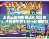 洛克王國格格布進(jìn)化全攻略：從萌寵到強力戰(zhàn)士的華麗蛻變
