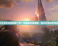 復(fù)古傳奇加速器哪個(gè)好？選擇最優(yōu)加速器，暢享傳奇游戲體驗(yàn)！