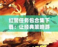 紅警任務(wù)包合集下載：讓經(jīng)典策略游戲煥發(fā)新生，盡享無(wú)限樂(lè)趣！