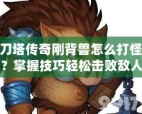 刀塔傳奇剛背獸怎么打怪？掌握技巧輕松擊敗敵人！