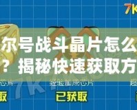 賽爾號戰(zhàn)斗晶片怎么獲得？揭秘快速獲取方式！