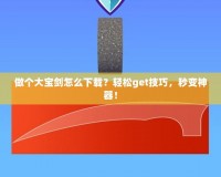 做個(gè)大寶劍怎么下載？輕松get技巧，秒變神器！