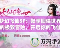 夢(mèng)幻飛仙SF：暢享仙俠世界的極致冒險(xiǎn)，開(kāi)啟你的飛仙之旅