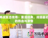 再戰(zhàn)復古傳奇：重溫經典，找回最初的熱血與激情