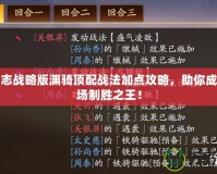 三國志戰(zhàn)略版淵騎頂配戰(zhàn)法加點攻略，助你成為戰(zhàn)場制勝之王！