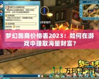 夢(mèng)幻跑商價(jià)格表2023：如何在游戲中賺取海量財(cái)富？