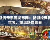 悠悠傳奇手游發(fā)布網(wǎng)：暢游經(jīng)典傳奇世界，重溫熱血青春