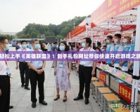 輕松上手《英雄聯(lián)盟》！新手禮包網(wǎng)址帶你快速開啟游戲之旅