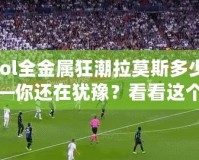 【lol全金屬狂潮拉莫斯多少錢】——你還在猶豫？看看這個(gè)超值皮膚的真相！