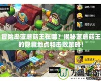 冒險島藍蘑菇王在哪？揭秘藍蘑菇王的隱藏地點和擊敗策略！