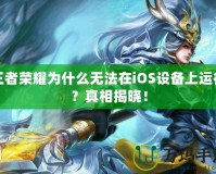 王者榮耀為什么無法在iOS設(shè)備上運行？真相揭曉！