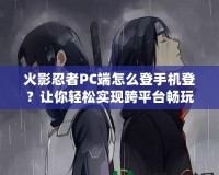 火影忍者PC端怎么登手機(jī)登？讓你輕松實現(xiàn)跨平臺暢玩！