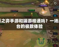 云頂之弈手游和端游相通嗎？一場(chǎng)跨平臺(tái)的極致體驗(yàn)