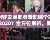 DNF女圣職者轉(zhuǎn)職哪個(gè)好2020？全方位解析，助你輕松選擇！