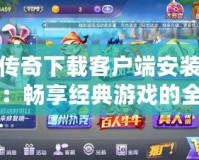 傳奇下載客戶(hù)端安裝：暢享經(jīng)典游戲的全新體驗(yàn)！