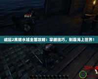 崛起2黑暗水域全面攻略：掌握技巧，制霸海上世界！