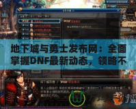 地下城與勇士發(fā)布網(wǎng)：全面掌握DNF最新動(dòng)態(tài)，領(lǐng)略不一樣的游戲世界