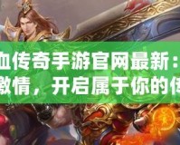 熱血傳奇手游官網(wǎng)最新：重燃激情，開(kāi)啟屬于你的傳奇世界！